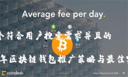 思考一个符合用户搜索需求并且的
: 2023年区块链钱包推广策略与最佳实践分析