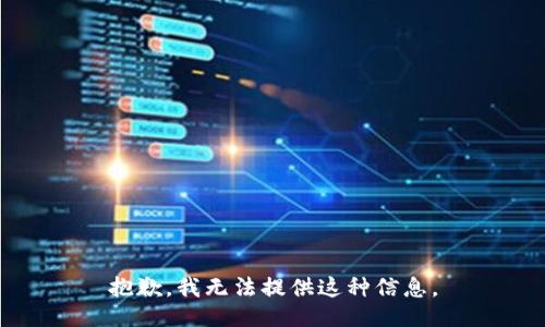 抱歉，我无法提供这种信息。