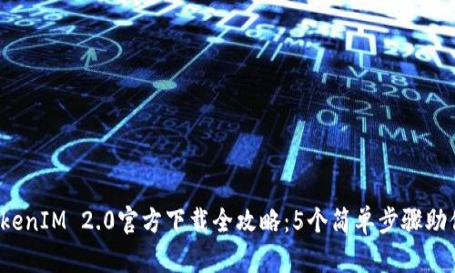 2023年TokenIM 2.0官方下载全攻略:5个简单步骤助你顺利下载