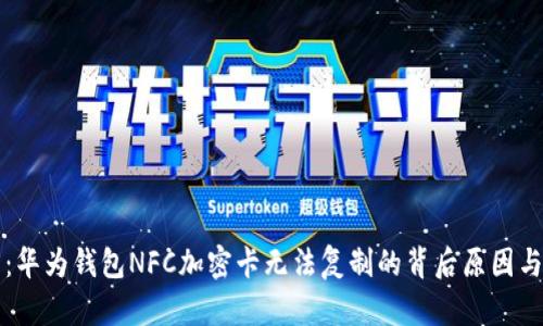 深入分析:华为钱包NFC加密卡无法复制的背后原因与解决方案